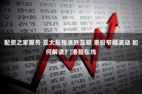 配资之家服务 亚太股指涨跌互现 港股窄幅波动 如何解读?|港股在线