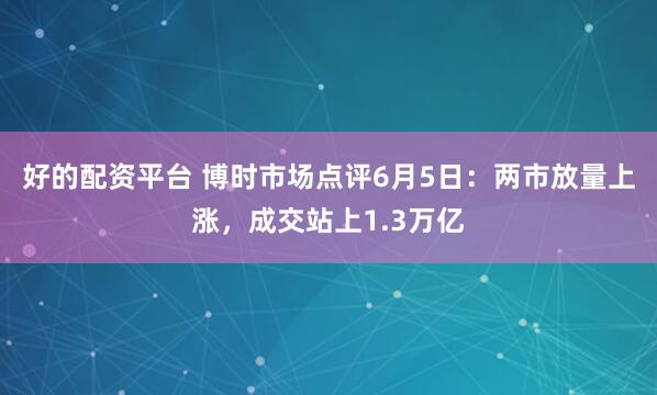 好的配资平台 博时市场点评6月5日：两市放量上涨，成交站上1.3万亿