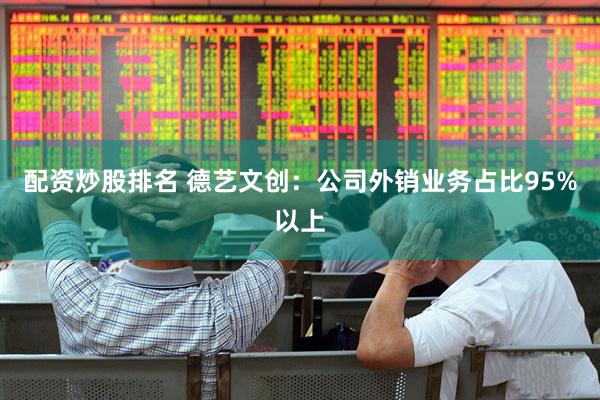 配资炒股排名 德艺文创：公司外销业务占比95%以上