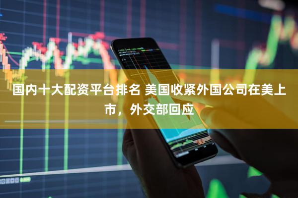 国内十大配资平台排名 美国收紧外国公司在美上市，外交部回应