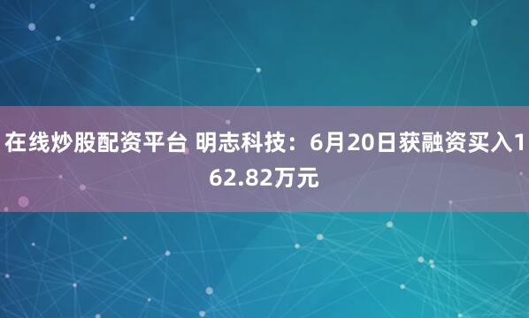 在线炒股配资平台 明志科技：6月20日获融资买入162.82万元