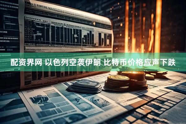 配资界网 以色列空袭伊朗 比特币价格应声下跌