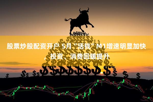 股票炒股配资开户 5月“活钱”M1增速明显加快，投资、消费回暖提升
