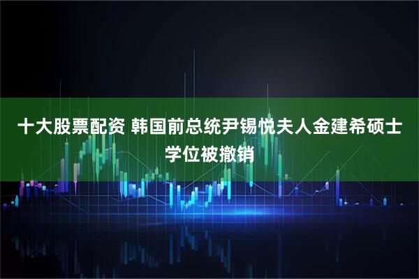 十大股票配资 韩国前总统尹锡悦夫人金建希硕士学位被撤销
