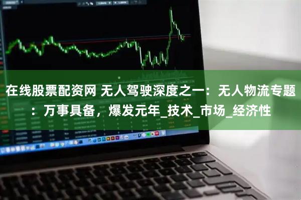 在线股票配资网 无人驾驶深度之一：无人物流专题：万事具备，爆发元年_技术_市场_经济性