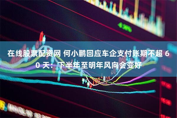 在线股票配资网 何小鹏回应车企支付账期不超 60 天：下半年至明年风向会变好