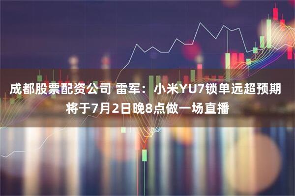 成都股票配资公司 雷军：小米YU7锁单远超预期 将于7月2日晚8点做一场直播
