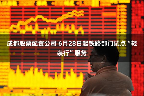 成都股票配资公司 6月28日起铁路部门试点“轻装行”服务