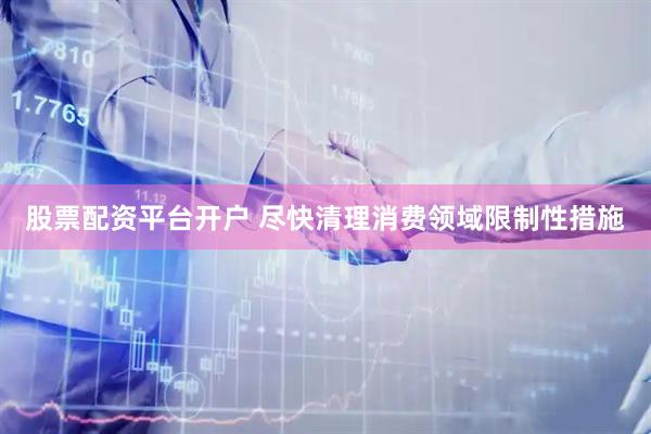 股票配资平台开户 尽快清理消费领域限制性措施