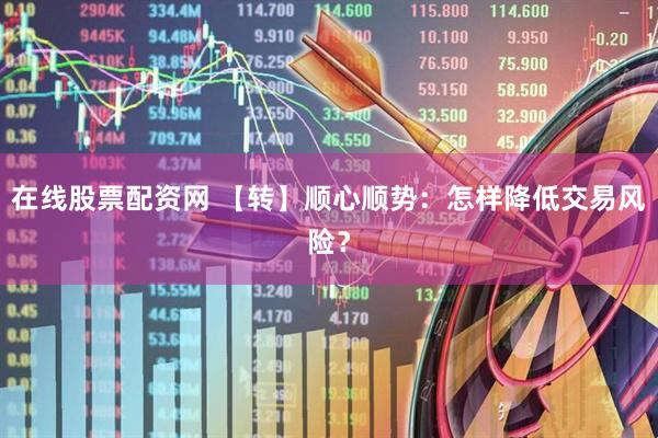在线股票配资网 【转】顺心顺势:怎样降低交易风险?