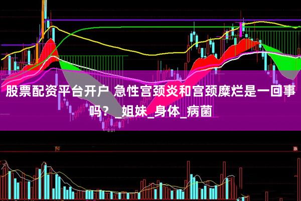 股票配资平台开户 急性宫颈炎和宫颈糜烂是一回事吗？_姐妹_身体_病菌