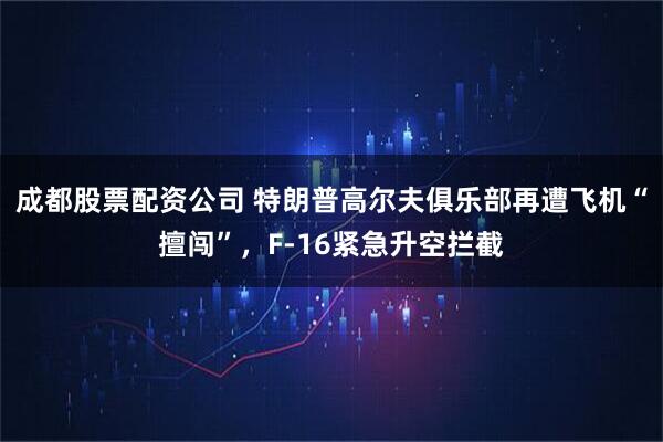 成都股票配资公司 特朗普高尔夫俱乐部再遭飞机“擅闯”，F-16紧急升空拦截