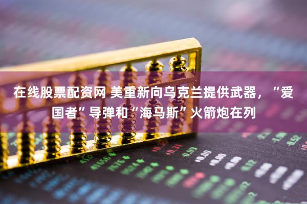 在线股票配资网 美重新向乌克兰提供武器，“爱国者”导弹和“海马斯”火箭炮在列