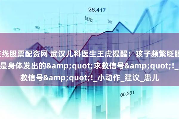 在线股票配资网 武汉儿科医生王虎提醒：孩子频繁眨眼、耸肩?别忽视!可能是身体发出的&quot;求救信号&quot;!_小动作_建议_患儿