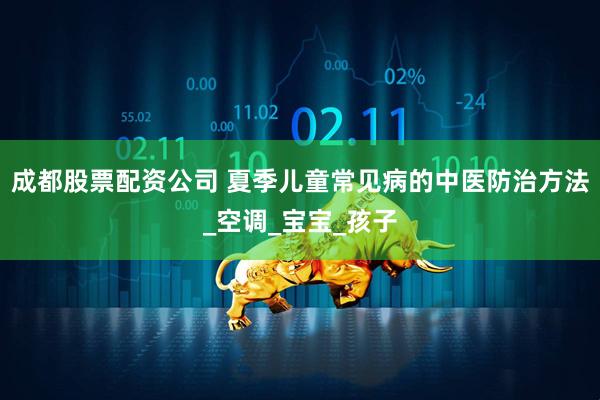 成都股票配资公司 夏季儿童常见病的中医防治方法_空调_宝宝_孩子