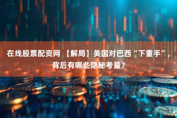在线股票配资网 【解局】美国对巴西“下重手”，背后有哪些隐秘考量？