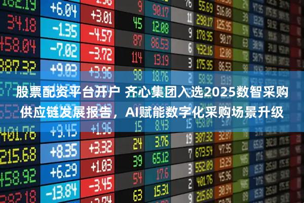 股票配资平台开户 齐心集团入选2025数智采购供应链发展报告，AI赋能数字化采购场景升级