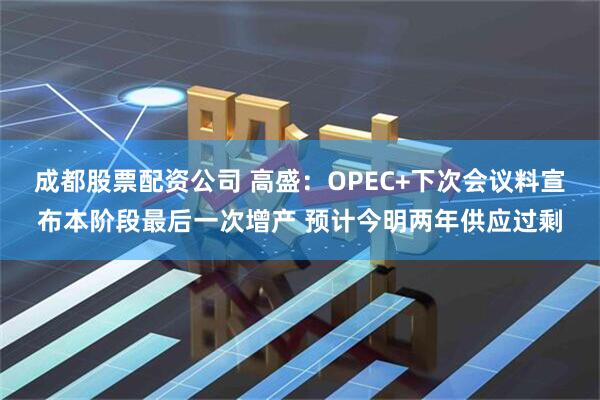 成都股票配资公司 高盛：OPEC+下次会议料宣布本阶段最后一次增产 预计今明两年供应过剩