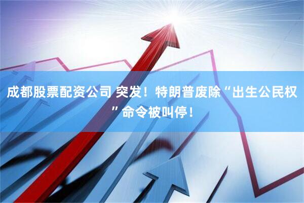 成都股票配资公司 突发！特朗普废除“出生公民权”命令被叫停！