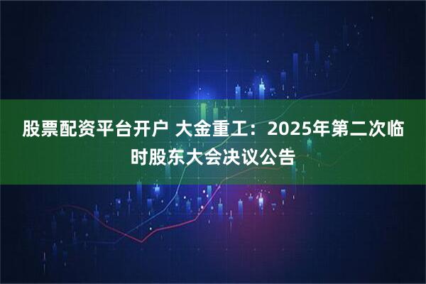 股票配资平台开户 大金重工：2025年第二次临时股东大会决议公告
