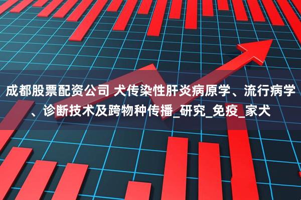 成都股票配资公司 犬传染性肝炎病原学、流行病学、诊断技术及跨物种传播_研究_免疫_家犬