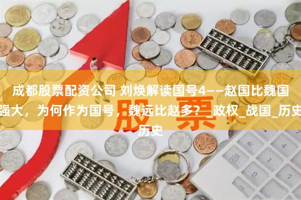 成都股票配资公司 刘焕解读国号4——赵国比魏国强大，为何作为国号，魏远比赵多？_政权_战国_历史
