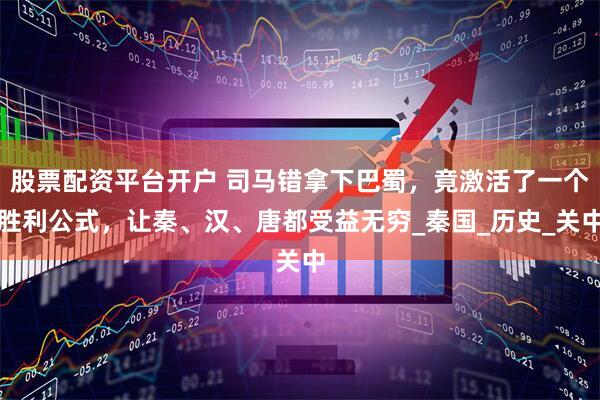 股票配资平台开户 司马错拿下巴蜀，竟激活了一个胜利公式，让秦、汉、唐都受益无穷_秦国_历史_关中