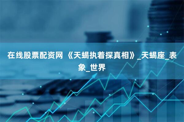 在线股票配资网 《天蝎执着探真相》_天蝎座_表象_世界
